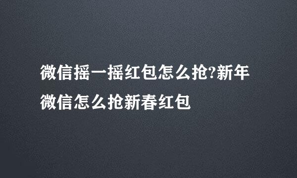 微信摇一摇红包怎么抢?新年微信怎么抢新春红包