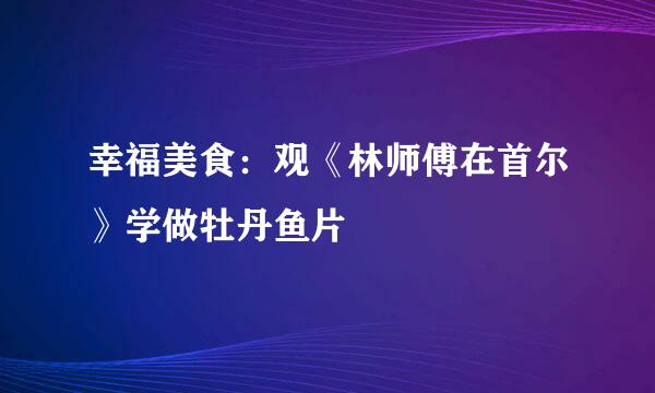 幸福美食：观《林师傅在首尔》学做牡丹鱼片