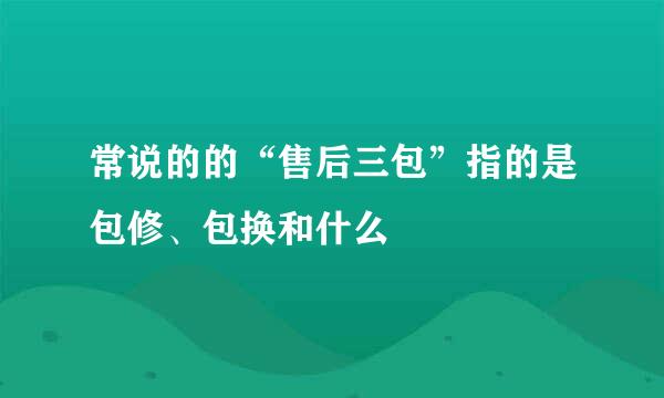 常说的的“售后三包”指的是包修、包换和什么