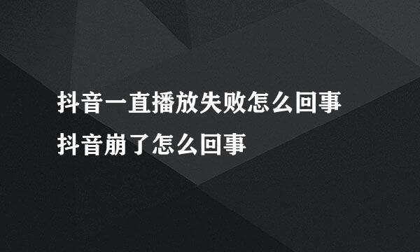 抖音一直播放失败怎么回事 抖音崩了怎么回事