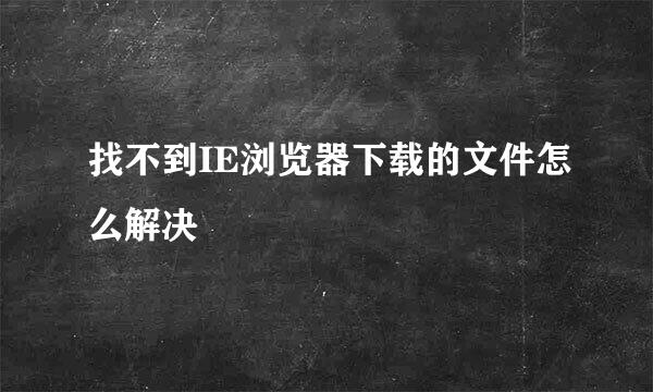 找不到IE浏览器下载的文件怎么解决