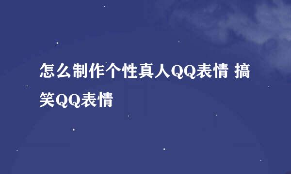 怎么制作个性真人QQ表情 搞笑QQ表情