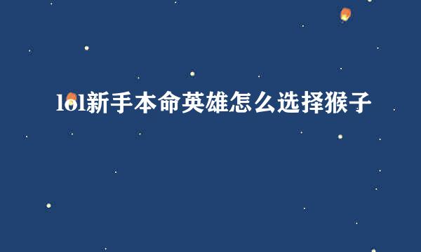 lol新手本命英雄怎么选择猴子