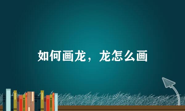 如何画龙，龙怎么画