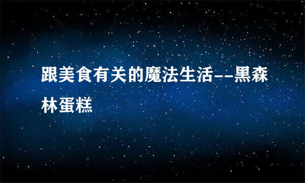 跟美食有关的魔法生活--黑森林蛋糕