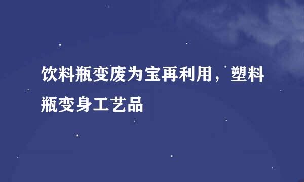 饮料瓶变废为宝再利用，塑料瓶变身工艺品