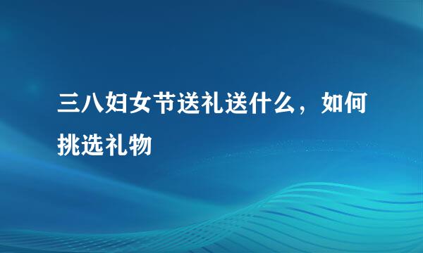 三八妇女节送礼送什么，如何挑选礼物