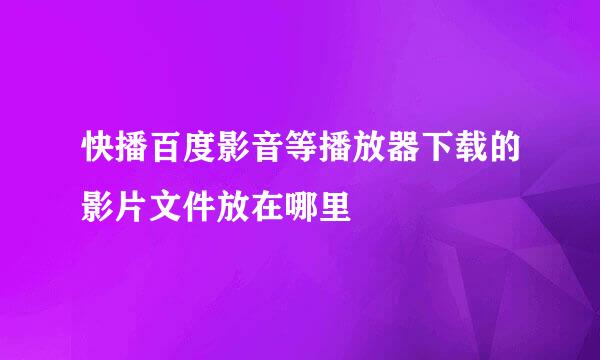 快播百度影音等播放器下载的影片文件放在哪里