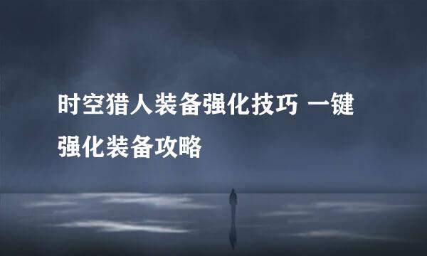 时空猎人装备强化技巧 一键强化装备攻略