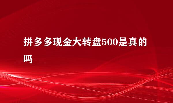 拼多多现金大转盘500是真的吗