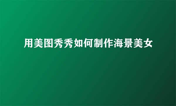 用美图秀秀如何制作海景美女