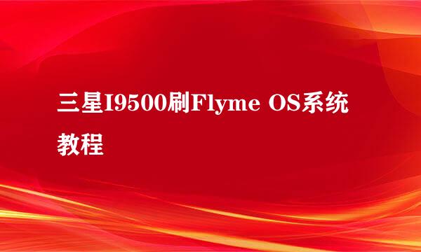 三星I9500刷Flyme OS系统教程