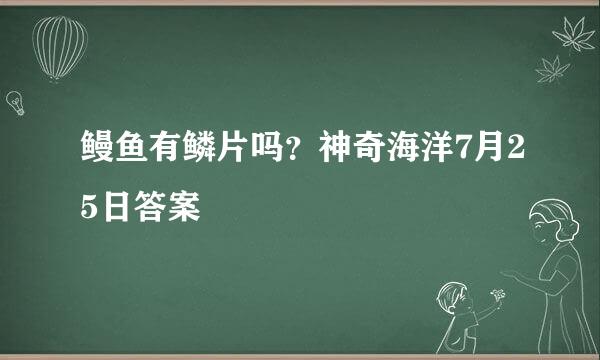 鳗鱼有鳞片吗？神奇海洋7月25日答案