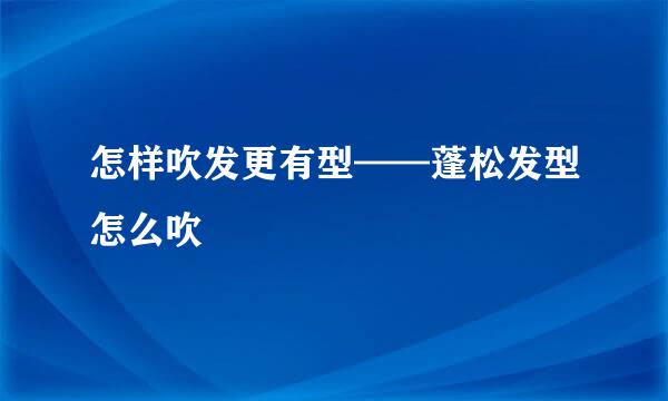 怎样吹发更有型——蓬松发型怎么吹