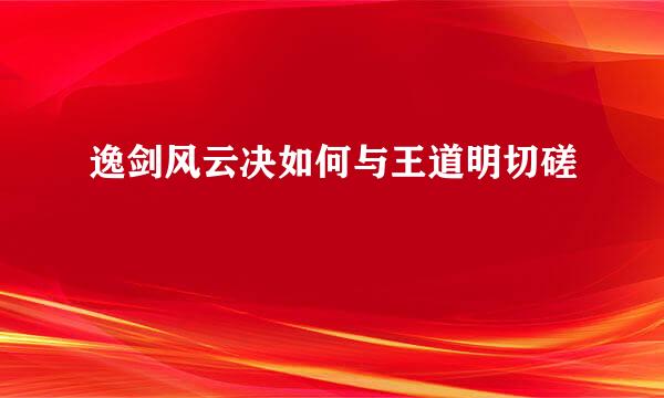 逸剑风云决如何与王道明切磋