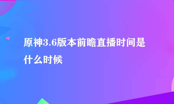 原神3.6版本前瞻直播时间是什么时候