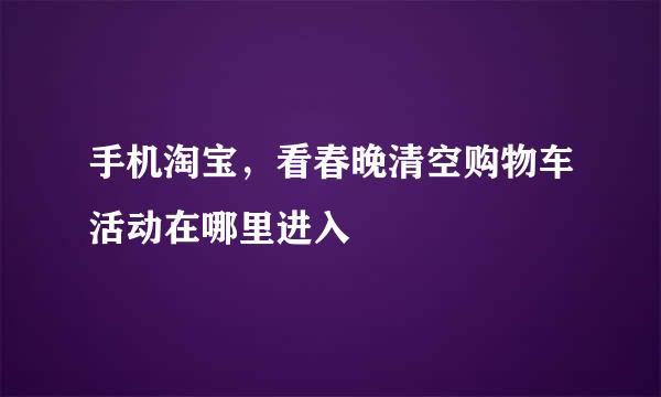 手机淘宝，看春晚清空购物车活动在哪里进入