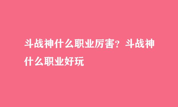斗战神什么职业厉害？斗战神什么职业好玩