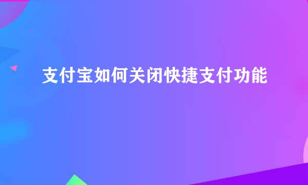 支付宝如何关闭快捷支付功能