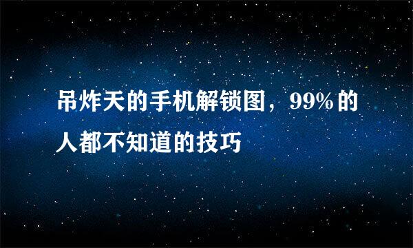 吊炸天的手机解锁图，99%的人都不知道的技巧
