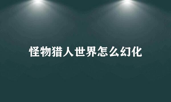 怪物猎人世界怎么幻化