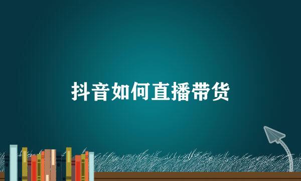 抖音如何直播带货