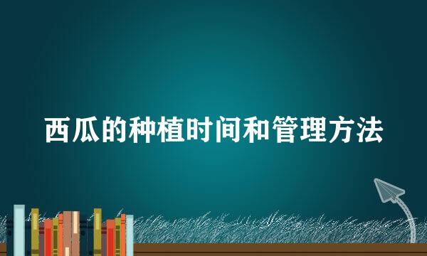 西瓜的种植时间和管理方法