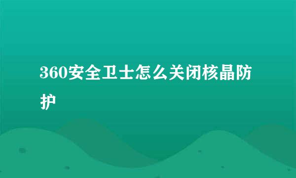 360安全卫士怎么关闭核晶防护