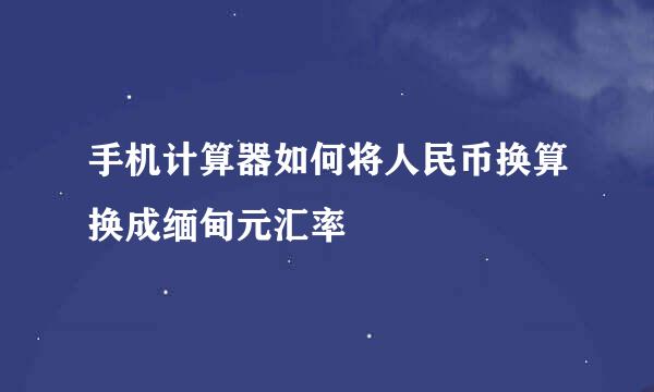 手机计算器如何将人民币换算换成缅甸元汇率