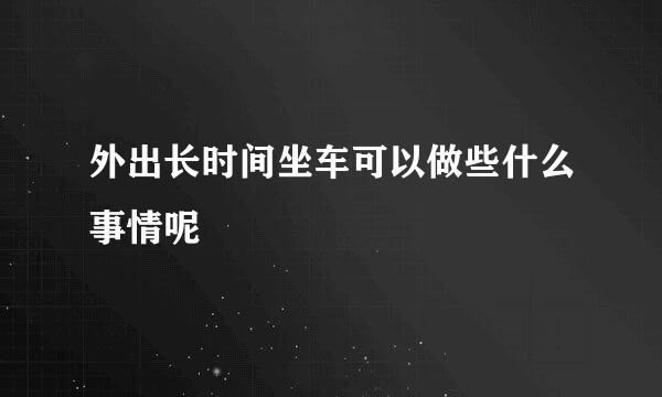 外出长时间坐车可以做些什么事情呢