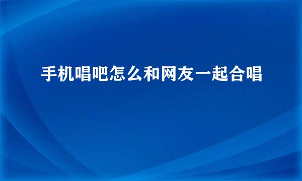 手机唱吧怎么和网友一起合唱
