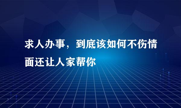 求人办事，到底该如何不伤情面还让人家帮你