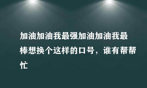 加油加油我最强加油加油我最棒想换个这样的口号，谁有帮帮忙