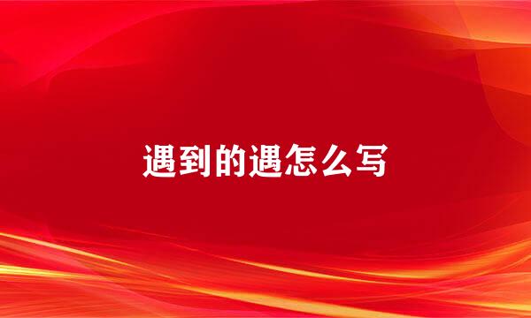 遇到的遇怎么写