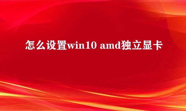 怎么设置win10 amd独立显卡