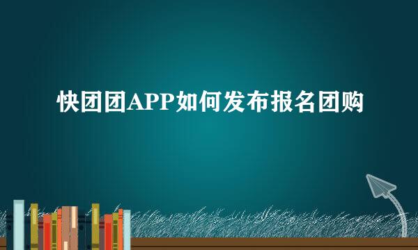 快团团APP如何发布报名团购