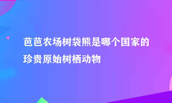 芭芭农场树袋熊是哪个国家的珍贵原始树栖动物