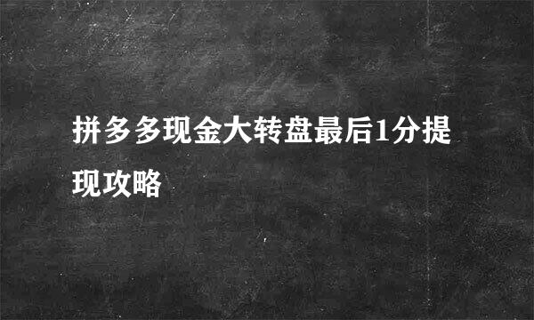 拼多多现金大转盘最后1分提现攻略