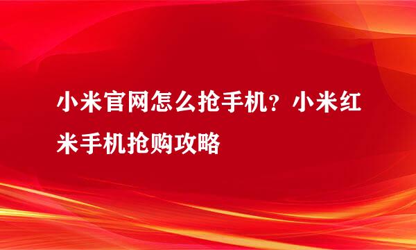 小米官网怎么抢手机？小米红米手机抢购攻略