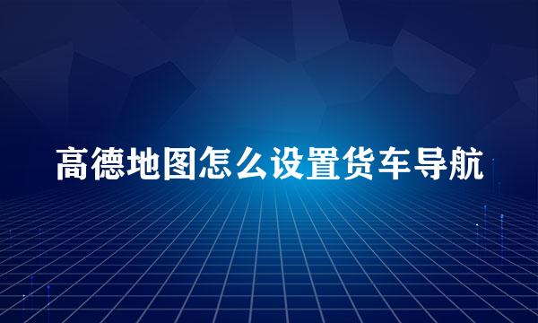 高德地图怎么设置货车导航