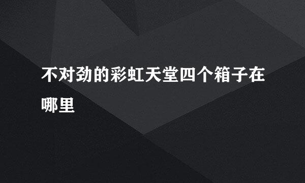 不对劲的彩虹天堂四个箱子在哪里
