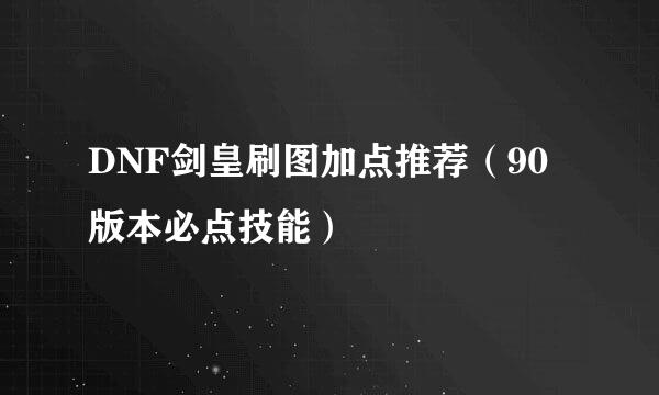 DNF剑皇刷图加点推荐（90版本必点技能）