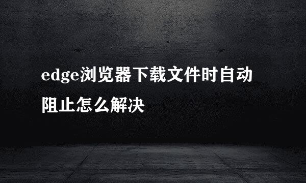 edge浏览器下载文件时自动阻止怎么解决