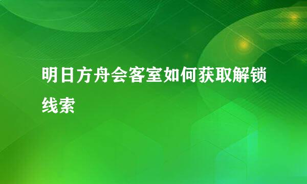 明日方舟会客室如何获取解锁线索