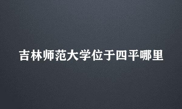 吉林师范大学位于四平哪里