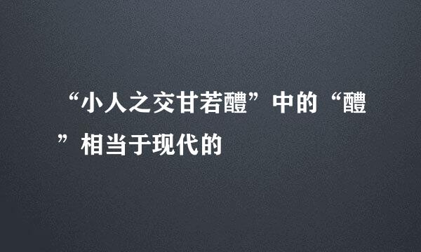 “小人之交甘若醴”中的“醴”相当于现代的