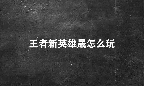 王者新英雄晟怎么玩