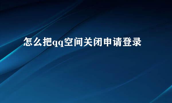 怎么把qq空间关闭申请登录