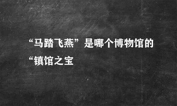 “马踏飞燕”是哪个博物馆的“镇馆之宝