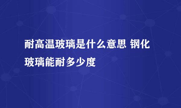 耐高温玻璃是什么意思 钢化玻璃能耐多少度
